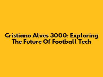 Cristiano Alves 3000: Exploring The Future Of Football Tech