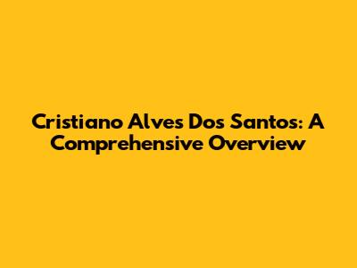 Cristiano Alves Dos Santos: A Comprehensive Overview