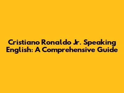 Cristiano Ronaldo Jr. Speaking English: A Comprehensive Guide