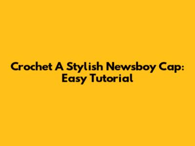 Crochet A Stylish Newsboy Cap: Easy Tutorial