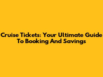 Cruise Tickets: Your Ultimate Guide To Booking And Savings