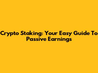 Crypto Staking: Your Easy Guide To Passive Earnings