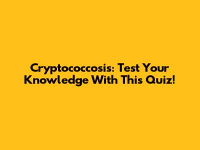 Cryptococcosis: Test Your Knowledge With This Quiz!