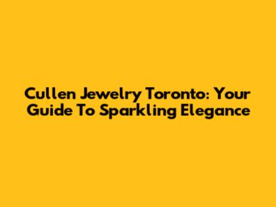 Cullen Jewelry Toronto: Your Guide To Sparkling Elegance