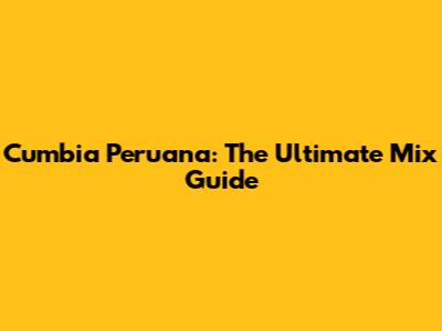 Cumbia Peruana: The Ultimate Mix Guide