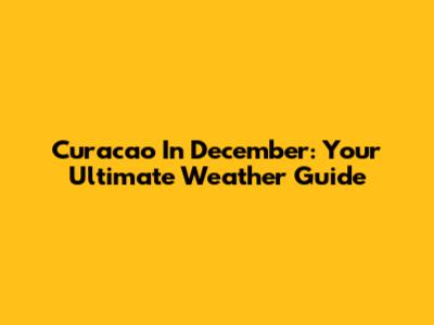 Curacao In December: Your Ultimate Weather Guide