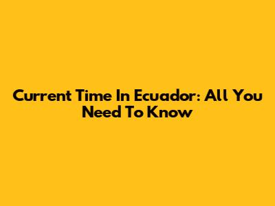 Current Time In Ecuador: All You Need To Know