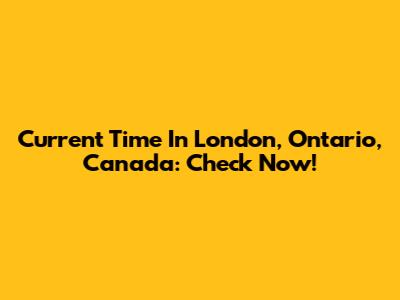 Current Time In London, Ontario, Canada: Check Now!