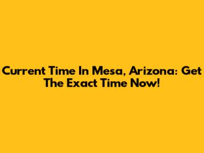 Current Time In Mesa, Arizona: Get The Exact Time Now!