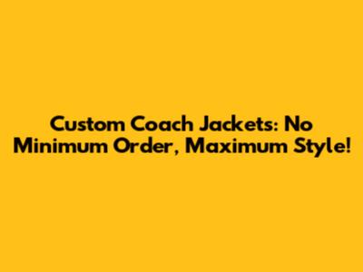 Custom Coach Jackets: No Minimum Order, Maximum Style!