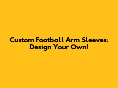 Custom Football Arm Sleeves: Design Your Own!