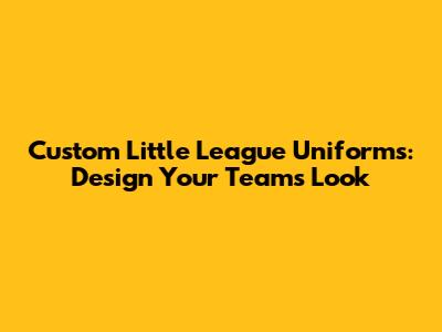 Custom Little League Uniforms: Design Your Team's Look