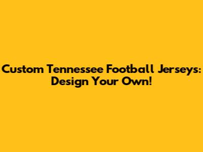 Custom Tennessee Football Jerseys: Design Your Own!