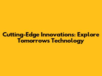 Cutting-Edge Innovations: Explore Tomorrow's Technology