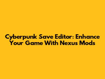 Cyberpunk Save Editor: Enhance Your Game With Nexus Mods