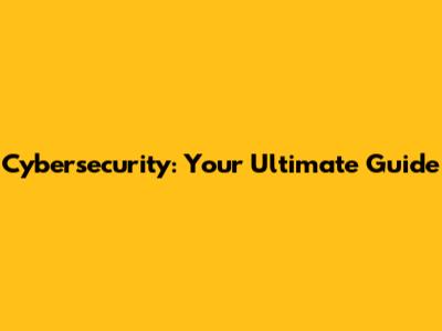 Cybersecurity: Your Ultimate Guide