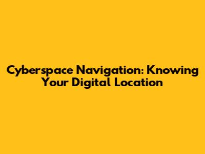 Cyberspace Navigation: Knowing Your Digital Location