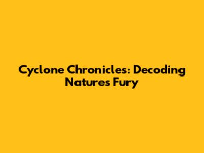 Cyclone Chronicles: Decoding Nature's Fury