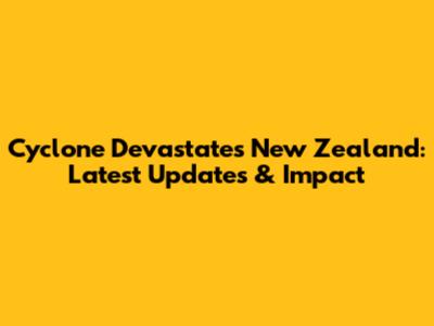 Cyclone Devastates New Zealand: Latest Updates & Impact