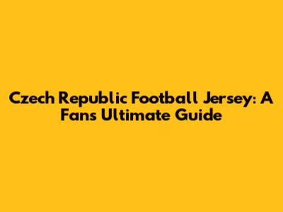 Czech Republic Football Jersey: A Fan's Ultimate Guide