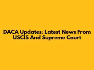 DACA Updates: Latest News From USCIS And Supreme Court