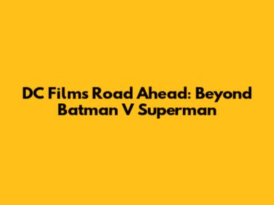 DC Films' Road Ahead: Beyond Batman V Superman