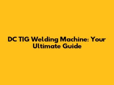 DC TIG Welding Machine: Your Ultimate Guide