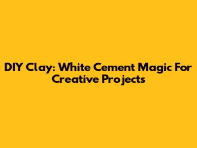 DIY Clay: White Cement Magic For Creative Projects