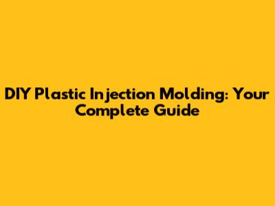 DIY Plastic Injection Molding: Your Complete Guide