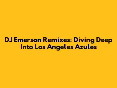 DJ Emerson Remixes: Diving Deep Into Los Angeles Azules