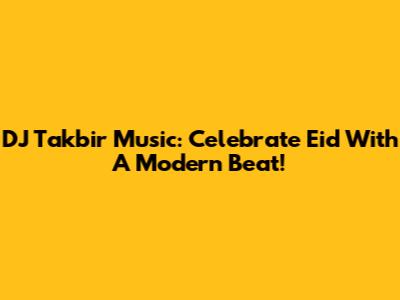 DJ Takbir Music: Celebrate Eid With A Modern Beat!