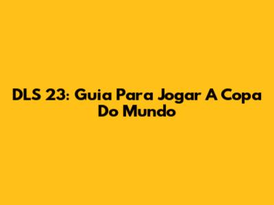 DLS 23: Guia Para Jogar A Copa Do Mundo