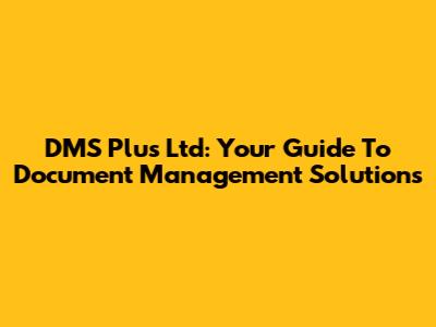 DMS Plus Ltd: Your Guide To Document Management Solutions