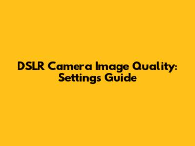 DSLR Camera Image Quality: Settings Guide