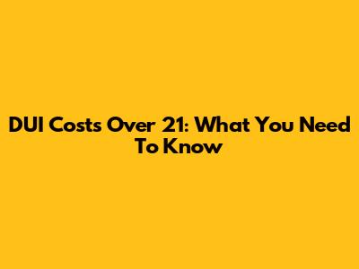 DUI Costs Over 21: What You Need To Know