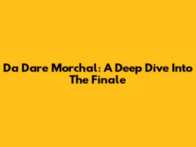 Da Dare Morchal: A Deep Dive Into The Finale