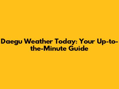 Daegu Weather Today: Your Up-to-the-Minute Guide
