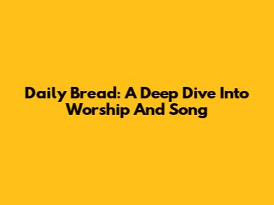 Daily Bread: A Deep Dive Into Worship And Song