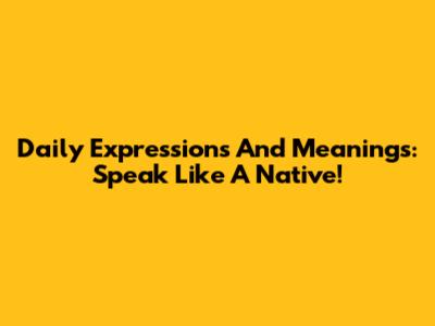 Daily Expressions And Meanings: Speak Like A Native!