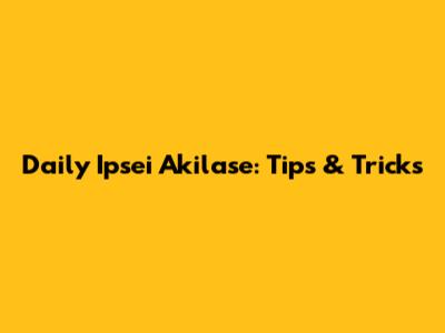 Daily Ipsei Akilase: Tips & Tricks