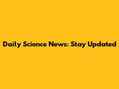 Daily Science News: Stay Updated