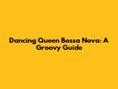 Dancing Queen Bossa Nova: A Groovy Guide