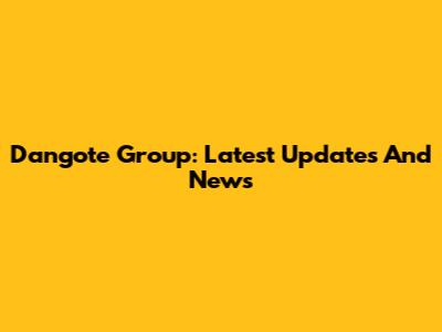 Dangote Group: Latest Updates And News