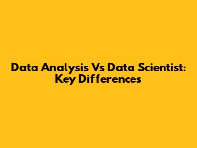 Data Analysis Vs Data Scientist: Key Differences