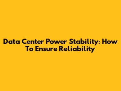 Data Center Power Stability: How To Ensure Reliability