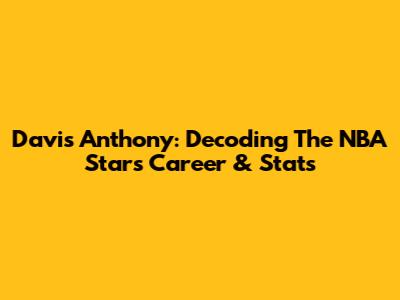 Davis Anthony: Decoding The NBA Star's Career & Stats