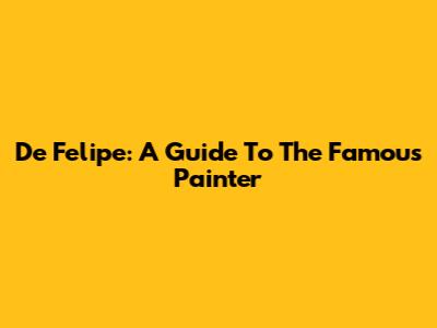 De Felipe: A Guide To The Famous Painter