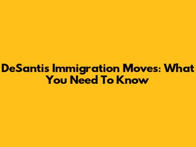 DeSantis' Immigration Moves: What You Need To Know