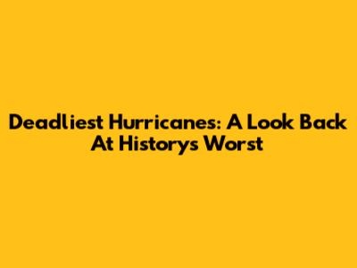 Deadliest Hurricanes: A Look Back At History's Worst