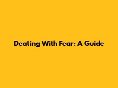Dealing With Fear: A Guide